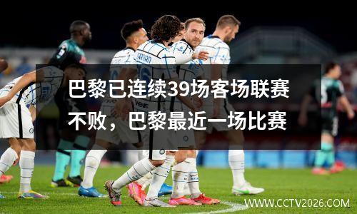 巴黎已连续39场客场联赛不败，巴黎最近一场比赛