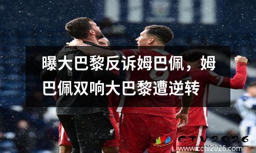 曝大巴黎反诉姆巴佩，姆巴佩双响大巴黎遭逆转