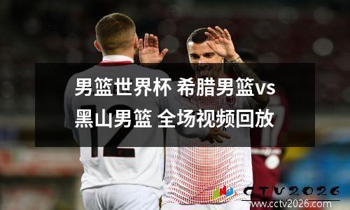 男篮世界杯 希腊男篮vs黑山男篮 全场视频回放