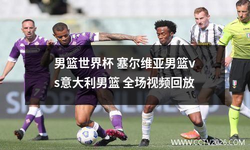 男篮世界杯 塞尔维亚男篮vs意大利男篮 全场视频回放