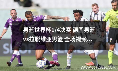 男篮世界杯1/4决赛 德国男篮vs拉脱维亚男篮 全场视频回放