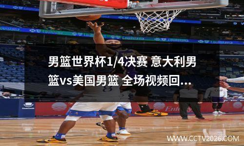 男篮世界杯1/4决赛 意大利男篮vs美国男篮 全场视频回放