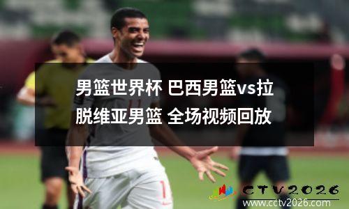 男篮世界杯 巴西男篮vs拉脱维亚男篮 全场视频回放