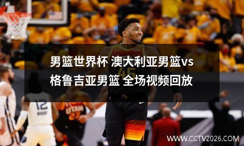 男篮世界杯 澳大利亚男篮vs格鲁吉亚男篮 全场视频回放