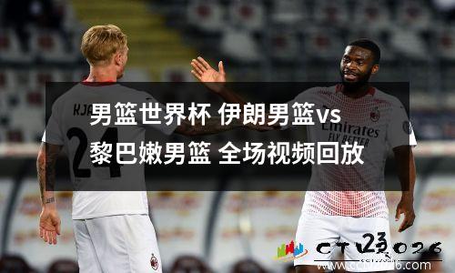 男篮世界杯 伊朗男篮vs黎巴嫩男篮 全场视频回放