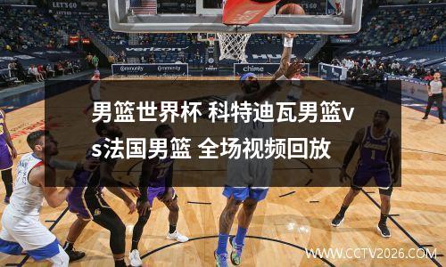 男篮世界杯 科特迪瓦男篮vs法国男篮 全场视频回放