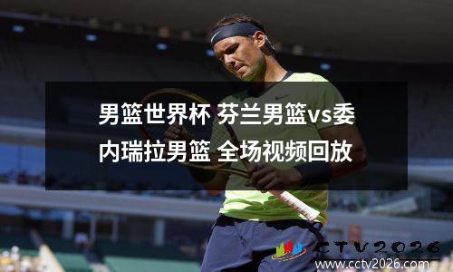 男篮世界杯 芬兰男篮vs委内瑞拉男篮 全场视频回放