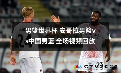 男篮世界杯 安哥拉男篮vs中国男篮 全场视频回放