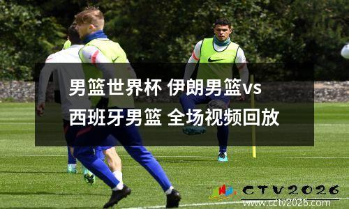 男篮世界杯 伊朗男篮vs西班牙男篮 全场视频回放