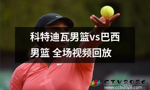 科特迪瓦男篮vs巴西男篮 全场视频回放