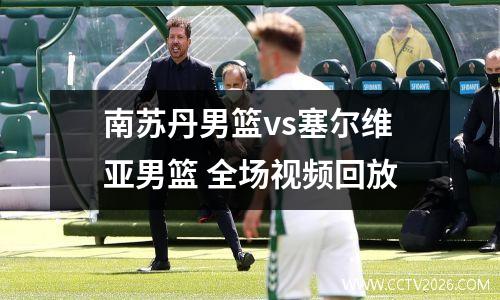 南苏丹男篮vs塞尔维亚男篮 全场视频回放