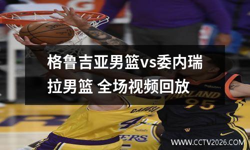 格鲁吉亚男篮vs委内瑞拉男篮 全场视频回放