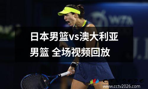 日本男篮vs澳大利亚男篮 全场视频回放