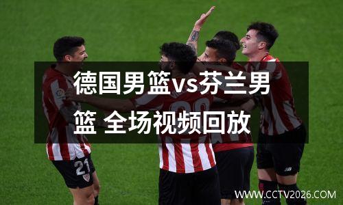 德国男篮vs芬兰男篮 全场视频回放