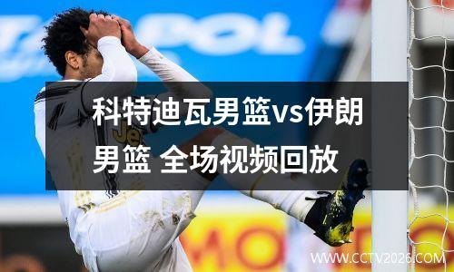 科特迪瓦男篮vs伊朗男篮 全场视频回放