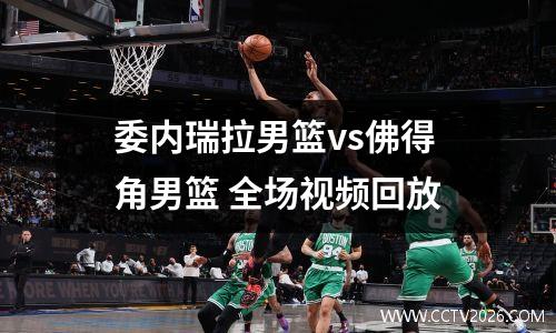 委内瑞拉男篮vs佛得角男篮 全场视频回放