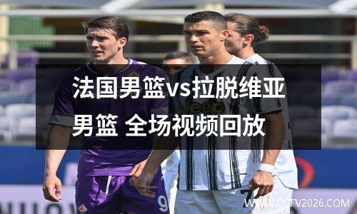 法国男篮vs拉脱维亚男篮 全场视频回放