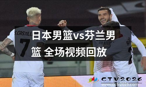 日本男篮vs芬兰男篮 全场视频回放