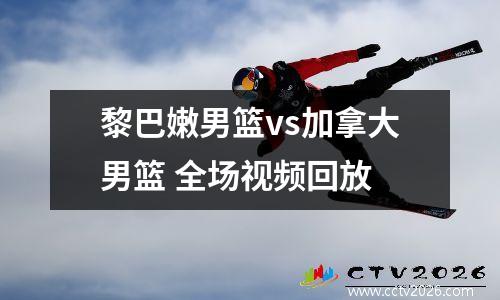 黎巴嫩男篮vs加拿大男篮 全场视频回放