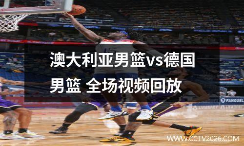 澳大利亚男篮vs德国男篮 全场视频回放
