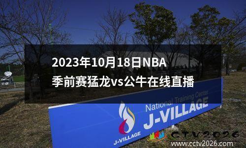 2023年10月18日NBA季前赛猛龙vs公牛在线直播