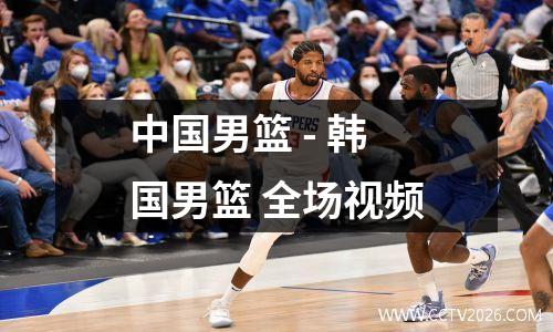 中国男篮 - 韩国男篮 全场视频