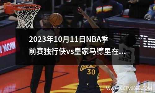 2023年10月11日NBA季前赛独行侠vs皇家马德里在线直播