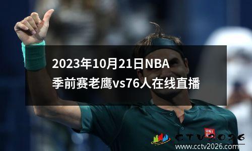 2023年10月21日NBA季前赛老鹰vs76人在线直播
