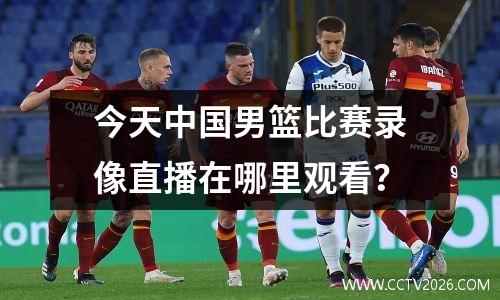 今天中国男篮比赛录像直播在哪里观看？