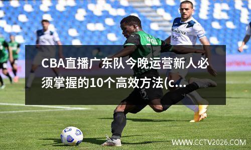 CBA直播广东队今晚运营新人必须掌握的10个高效方法(cba广东电视台直播)