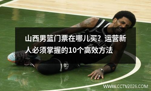 山西男篮门票在哪儿买？运营新人必须掌握的10个高效方法