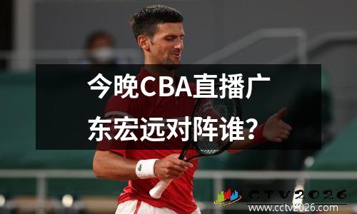 今晚CBA直播广东宏远对阵谁？