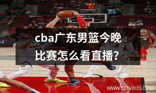 cba广东男篮今晚比赛怎么看直播？