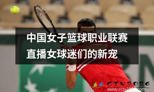 中国女子篮球职业联赛直播女球迷们的新宠