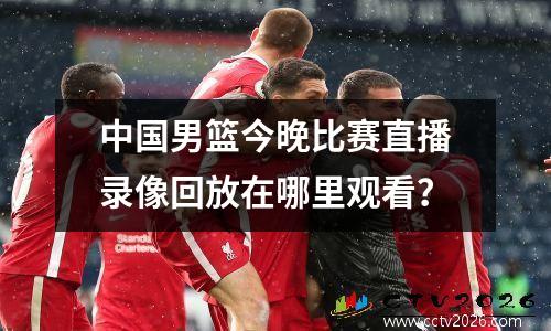 中国男篮今晚比赛直播录像回放在哪里观看？