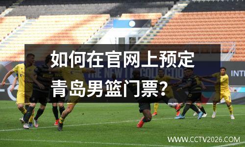 如何在官网上预定青岛男篮门票？