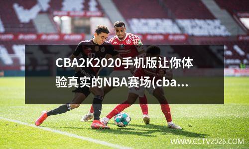 CBA2K2020手机版让你体验真实的NBA赛场(cba2k2021手游下载)