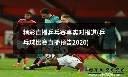 精彩直播乒乓赛事实时报道(乒乓球比赛直播预告2020)
