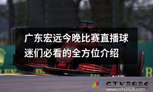 广东宏远今晚比赛直播球迷们必看的全方位介绍