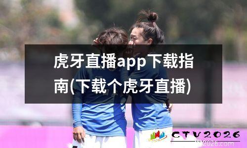 虎牙直播app下载指南(下载个虎牙直播)