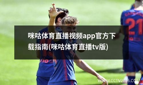 咪咕体育直播视频app官方下载指南(咪咕体育直播tv版)