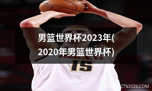 男篮世界杯2023年(2020年男篮世界杯)