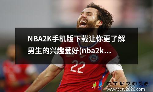 NBA2K手机版下载让你更了解男生的兴趣爱好(nba2k篮球游戏手机版)