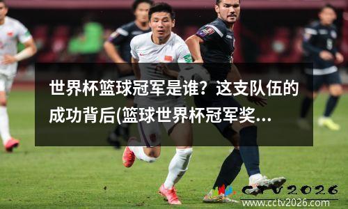 世界杯篮球冠军是谁？这支队伍的成功背后(篮球世界杯冠军奖杯叫什么名字)