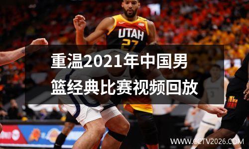 重温2021年中国男篮经典比赛视频回放