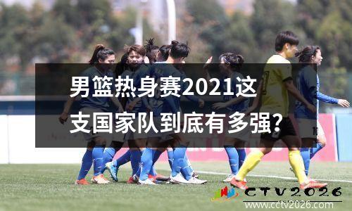 男篮热身赛2021这支国家队到底有多强？