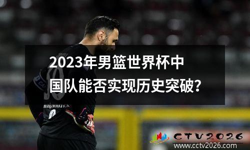 2023年男篮世界杯中国队能否实现历史突破？