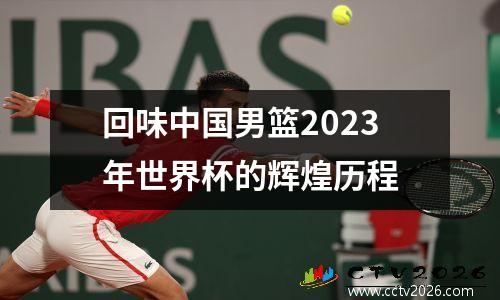 回味中国男篮2023年世界杯的辉煌历程