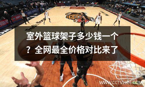 室外篮球架子多少钱一个？全网最全价格对比来了