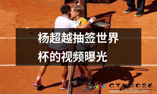 杨超越抽签世界杯的视频曝光